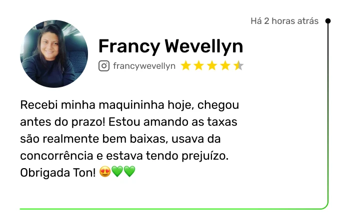 Depoimento de Francy Wevellyn: Recebi minha maquininha hoje, chegou antes do prazo! Estou amando as taxas, são realmente bem baixas. Usava da concorrência e estava tendo prejuízo.